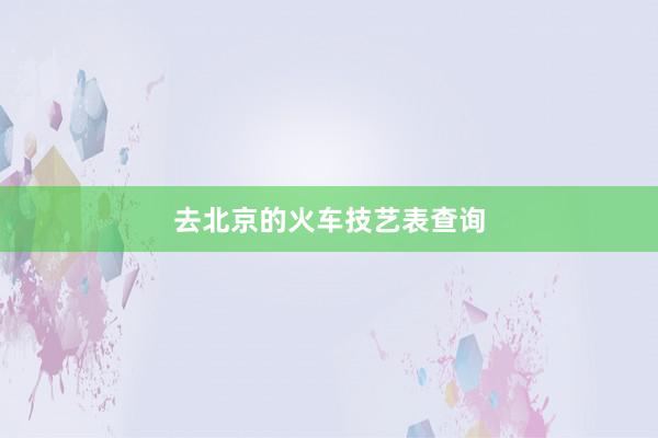 去北京的火车技艺表查询