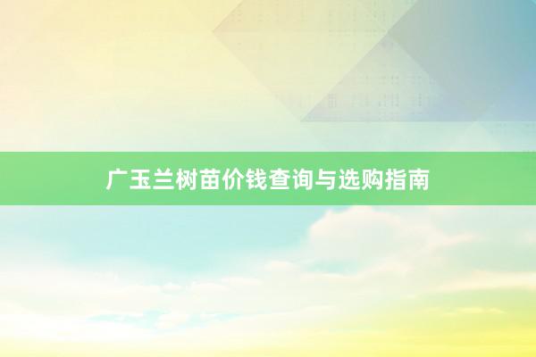 广玉兰树苗价钱查询与选购指南