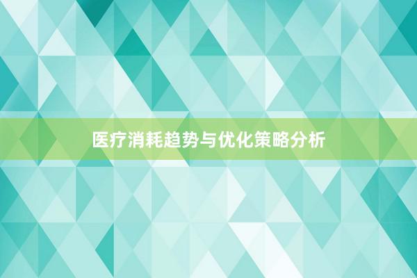 医疗消耗趋势与优化策略分析