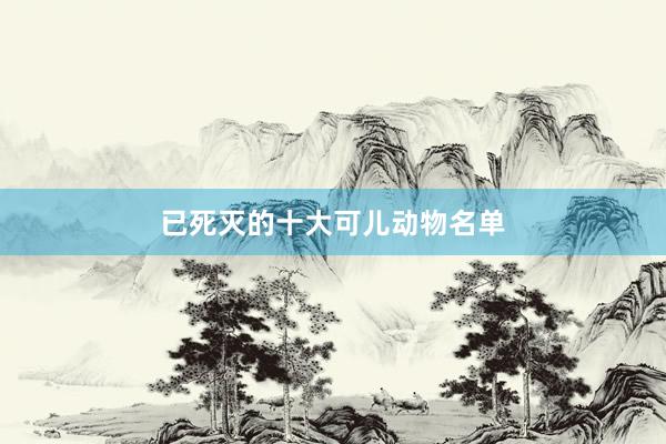 已死灭的十大可儿动物名单