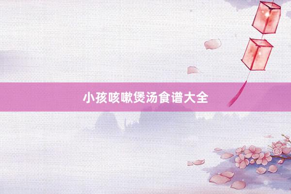 小孩咳嗽煲汤食谱大全